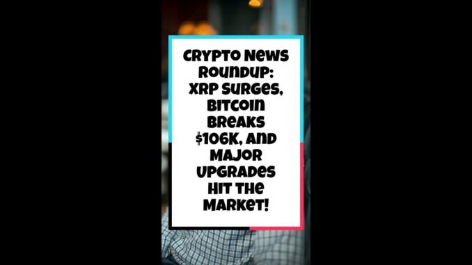 Crypto News Roundup: XRP Surges, Bitcoin Breaks $106K, and Major Upgrades Hit the Market!