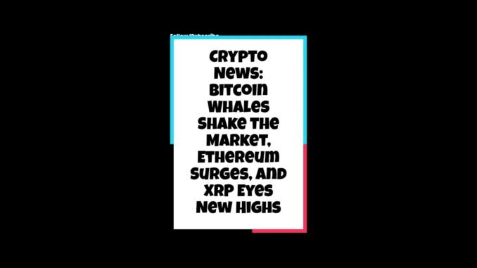 Crypto News: Bitcoin Whales Shake the Market, Ethereum Surges, and XRP Eyes New Highs