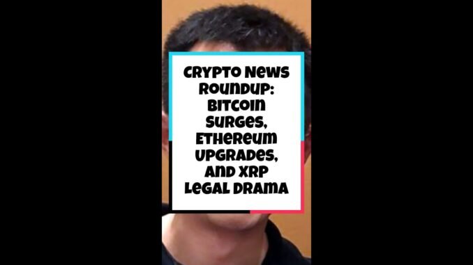 Crypto News Roundup: Bitcoin Surges, Ethereum Upgrades, and XRP Legal Drama