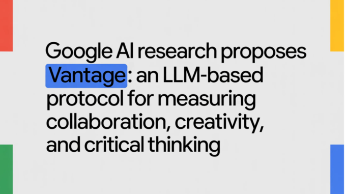 Google AI Research Proposes Vantage: An LLM-Based Protocol for Measuring Google AI Research Proposes Vantage: An LLM-Based Protocol for Measuring Collaboration, Creativity, and Critical Thinking